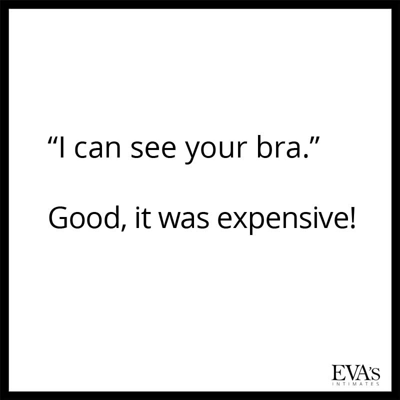 I can see your bra. - Good, it was expensive!